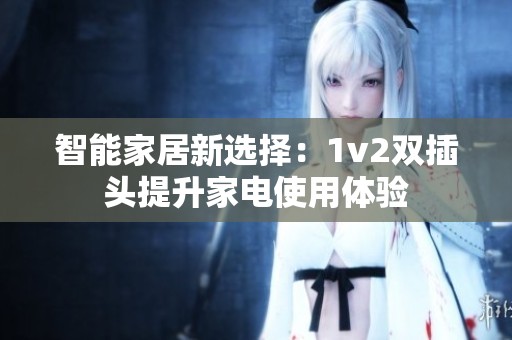 智能家居新選擇：1v2雙插頭提升家電使用體驗