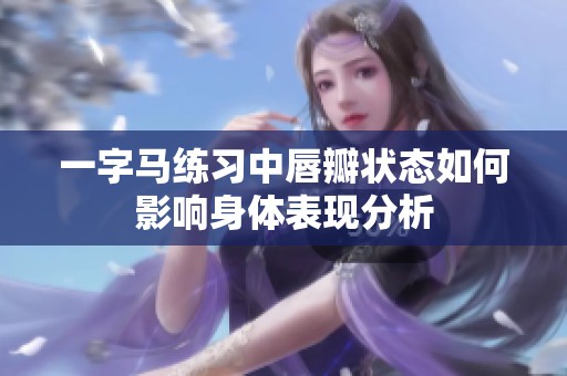 一字馬練習中唇瓣狀態如何影響身體表現分析