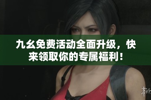 九幺免費活動全面升級，快來領取你的專屬福利！