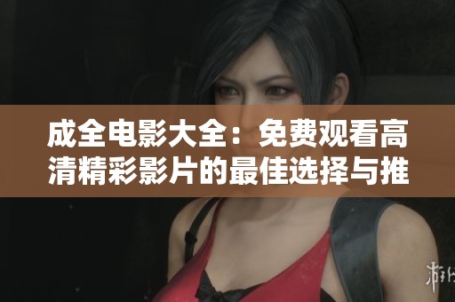 成全電影大全：免費觀看高清精彩影片的最佳選擇與推薦