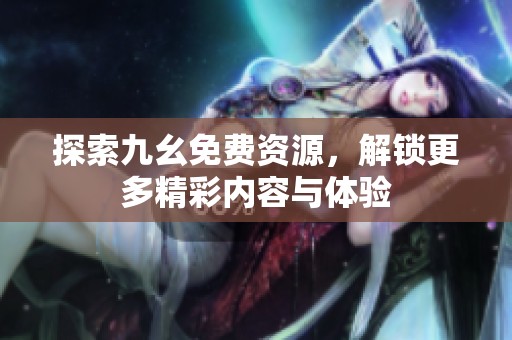 探索九幺免費資源，解鎖更多精彩內容與體驗
