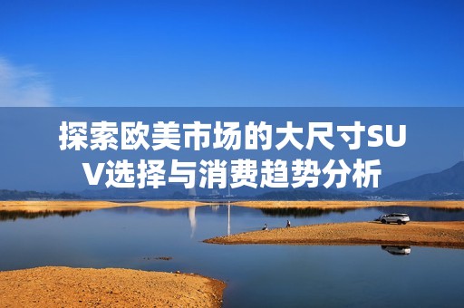 探索歐美市場的大尺寸SUV選擇與消費趨勢分析