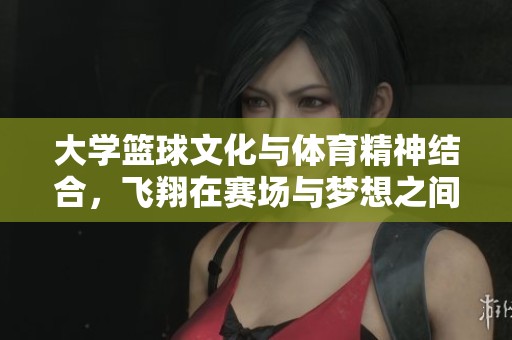 大學籃球文化與體育精神結(jié)合，飛翔在賽場與夢想之間