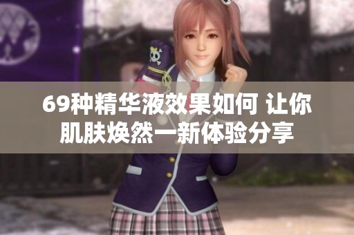 69種精華液效果如何 讓你肌膚煥然一新體驗(yàn)分享