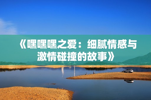 《嘿嘿嘿之愛：細膩情感與激情碰撞的故事》
