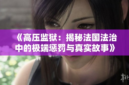 《高壓監(jiān)獄：揭秘法國(guó)法治中的極端懲罰與真實(shí)故事》