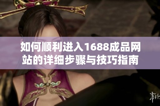如何順利進(jìn)入1688成品網(wǎng)站的詳細(xì)步驟與技巧指南