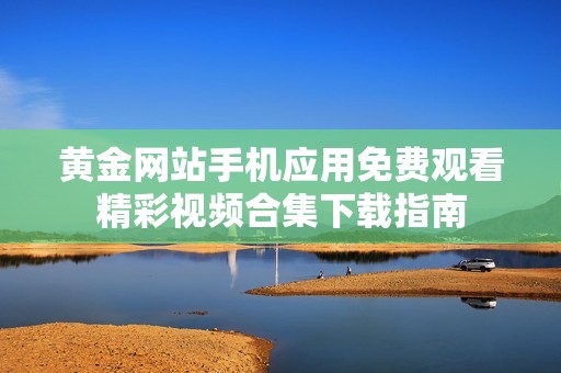 黃金網站手機應用免費觀看精彩視頻合集下載指南