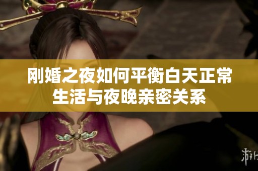 剛婚之夜如何平衡白天正常生活與夜晚親密關(guān)系