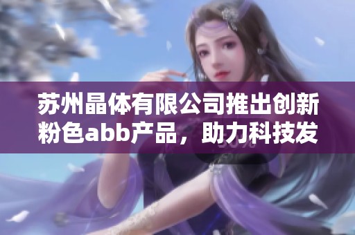蘇州晶體有限公司推出創(chuàng)新粉色abb產品，助力科技發(fā)展