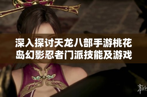 深入探討天龍八部手游桃花島幻影忍者門派技能及游戲下載攻略