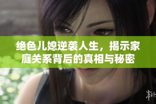 絕色兒媳逆襲人生，揭示家庭關系背后的真相與秘密
