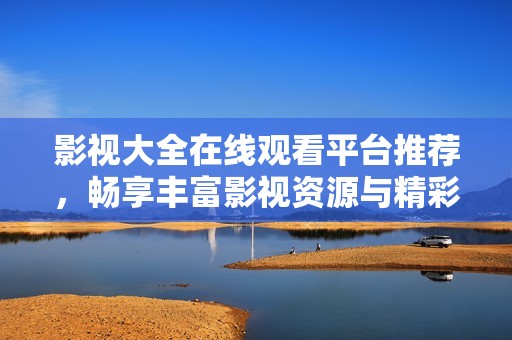影視大全在線觀看平臺推薦，暢享豐富影視資源與精彩內容