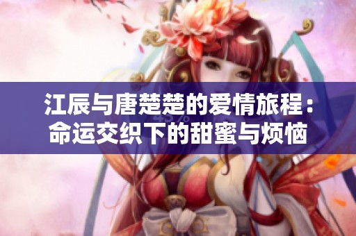 江辰與唐楚楚的愛(ài)情旅程：命運(yùn)交織下的甜蜜與煩惱