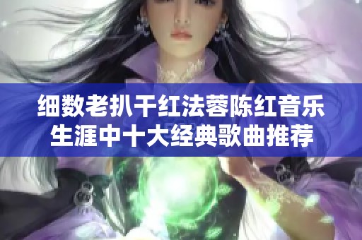 細數老扒干紅法蓉陳紅音樂生涯中十大經典歌曲推薦