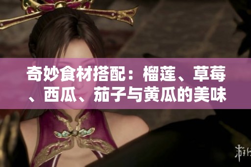 奇妙食材搭配：榴蓮、草莓、西瓜、茄子與黃瓜的美味探索