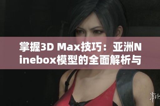 掌握3D Max技巧：亞洲Ninebox模型的全面解析與應用