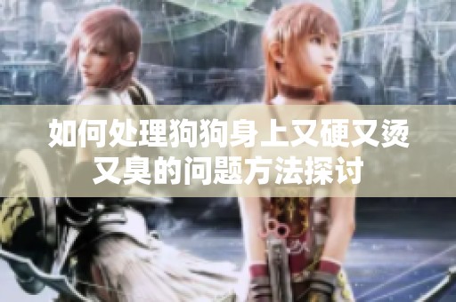 如何處理狗狗身上又硬又燙又臭的問題方法探討