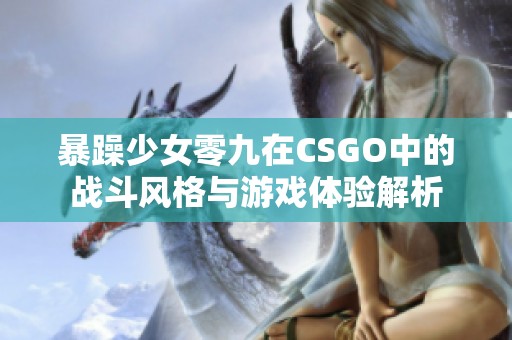 暴躁少女零九在CSGO中的戰斗風格與游戲體驗解析