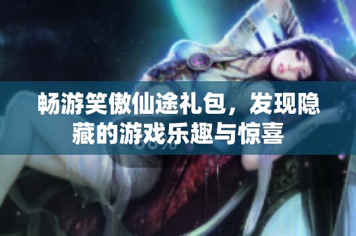 暢游笑傲仙途禮包，發現隱藏的游戲樂趣與驚喜
