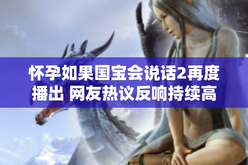 懷孕如果國寶會說話2再度播出 網(wǎng)友熱議反響持續(xù)高漲