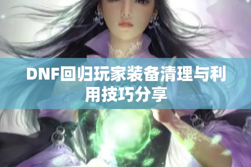 DNF回歸玩家裝備清理與利用技巧分享
