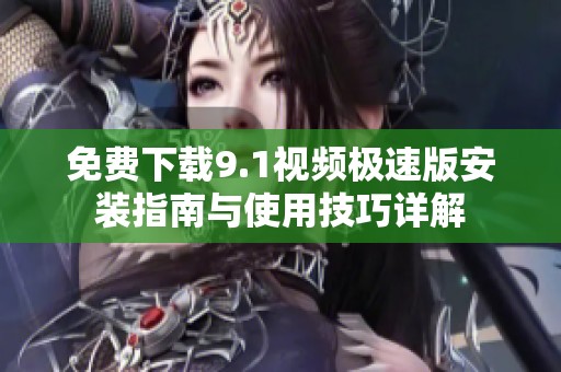 免費下載9.1視頻極速版安裝指南與使用技巧詳解