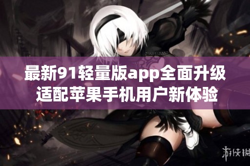 最新91輕量版app全面升級 適配蘋果手機用戶新體驗