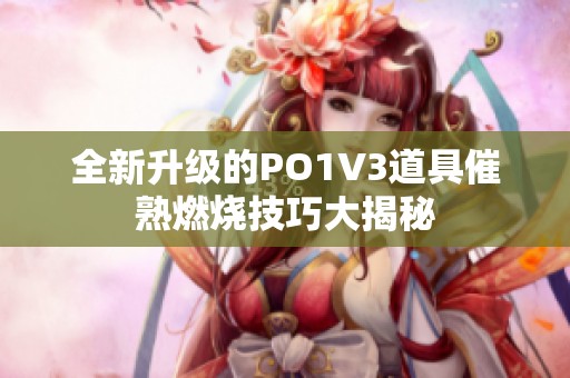 全新升級的PO1V3道具催熟燃燒技巧大揭秘