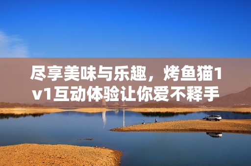 盡享美味與樂趣，烤魚貓1v1互動體驗讓你愛不釋手