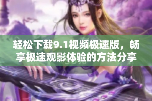 輕松下載9.1視頻極速版，暢享極速觀影體驗的方法分享