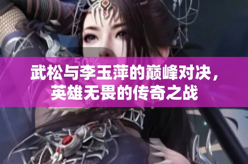 武松與李玉萍的巔峰對決，英雄無畏的傳奇之戰