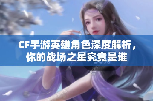 CF手游英雄角色深度解析，你的戰場之星究竟是誰