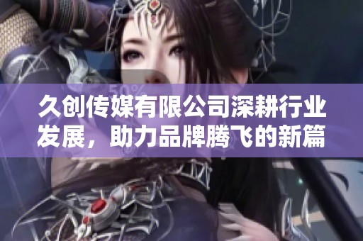 久創(chuàng)傳媒有限公司深耕行業(yè)發(fā)展，助力品牌騰飛的新篇章