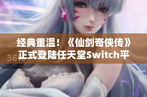 經典重溫！《仙劍奇俠傳》正式登陸任天堂Switch平臺