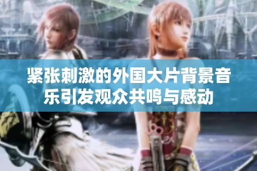 緊張刺激的外國大片背景音樂引發觀眾共鳴與感動