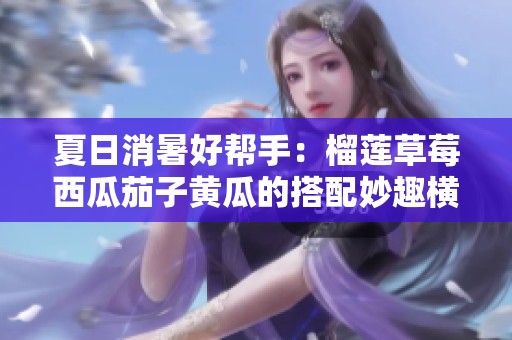 夏日消暑好幫手：榴蓮草莓西瓜茄子黃瓜的搭配妙趣橫生