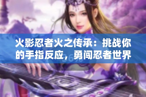 火影忍者火之傳承：挑戰(zhàn)你的手指反應(yīng)，勇闖忍者世界！