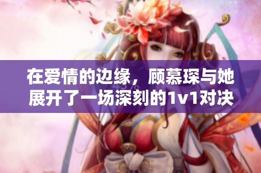 在愛情的邊緣，顧慕琛與她展開了一場深刻的1v1對決