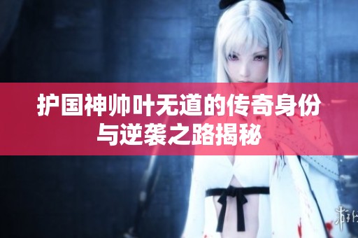 護國神帥葉無道的傳奇身份與逆襲之路揭秘