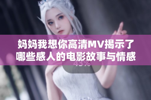 媽媽我想你高清MV揭示了哪些感人的電影故事與情感？