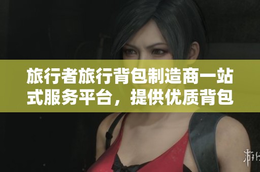 旅行者旅行背包制造商一站式服務平臺，提供優質背包方案