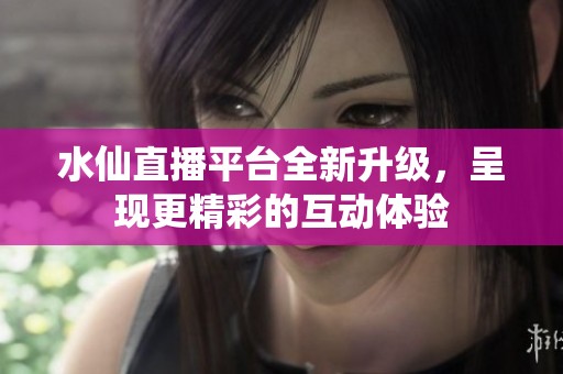 水仙直播平臺全新升級，呈現更精彩的互動體驗