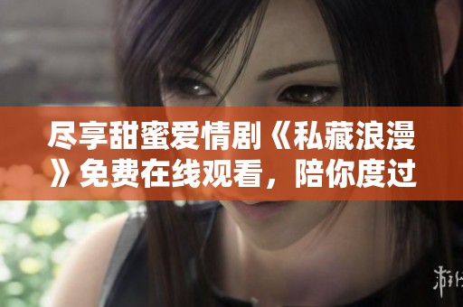 盡享甜蜜愛情劇《私藏浪漫》免費在線觀看，陪你度過浪漫時光