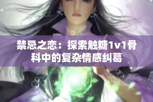 禁忌之戀：探索觸糖1v1骨科中的復雜情感糾葛