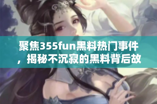 聚焦355fun黑料熱門(mén)事件，揭秘不沉寂的黑料背后故事