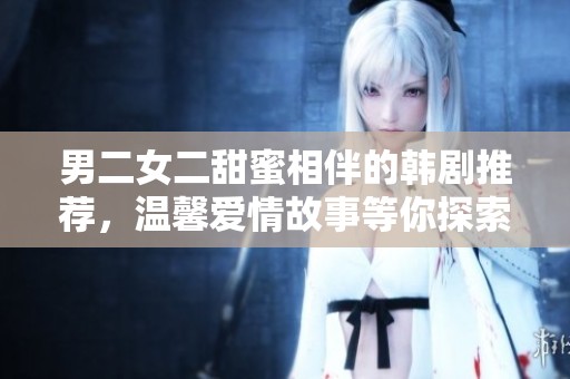 男二女二甜蜜相伴的韓劇推薦，溫馨愛情故事等你探索！