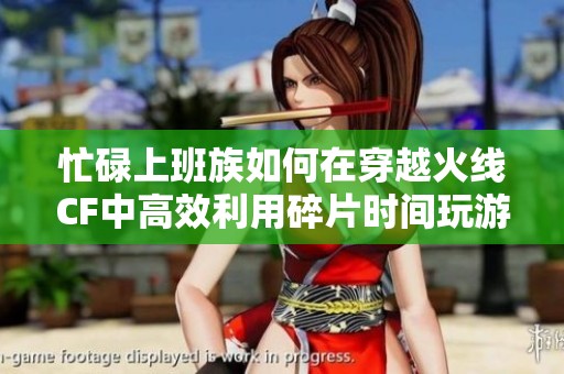忙碌上班族如何在穿越火線CF中高效利用碎片時間玩游戲