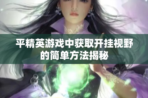 平精英游戲中獲取開(kāi)掛視野的簡(jiǎn)單方法揭秘