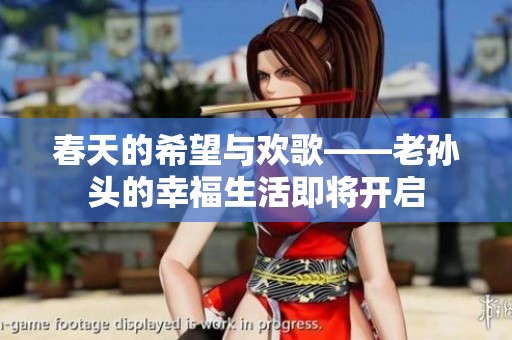 春天的希望與歡歌——老孫頭的幸福生活即將開啟